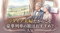 リタイア夫婦だからこそ豪華列車の旅はおすすめ？人気の理由や3つの事例など徹底解説