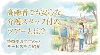 高齢者でも安心な介護スタッフ付のツアーとは？特徴やおすすめのサービスをご紹介