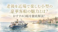 老後を近場で楽しむ小型の豪華客船の魅力とは？おすすめ3船を徹底解説！
