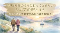 健康寿命のうちに行っておきたいシニアの旅とは？3つの効果やおすすめ旅行術を解説！