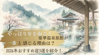 やっぱり年を取ると豪華温泉旅館が一番と感じる理由は？2026年おすすめ宿3選を紹介！